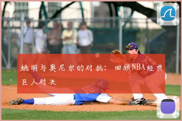 姚明与奥尼尔的对抗：回顾NBA经典巨人对决
