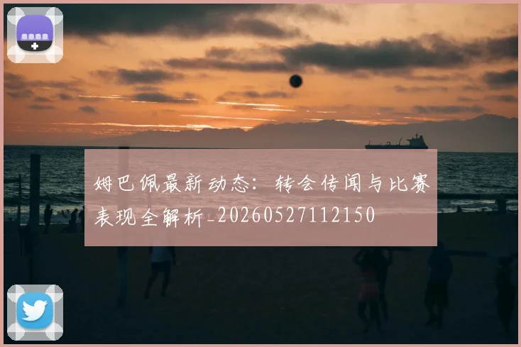 姆巴佩最新动态:转会传闻与比赛表现全解析_20260527112150