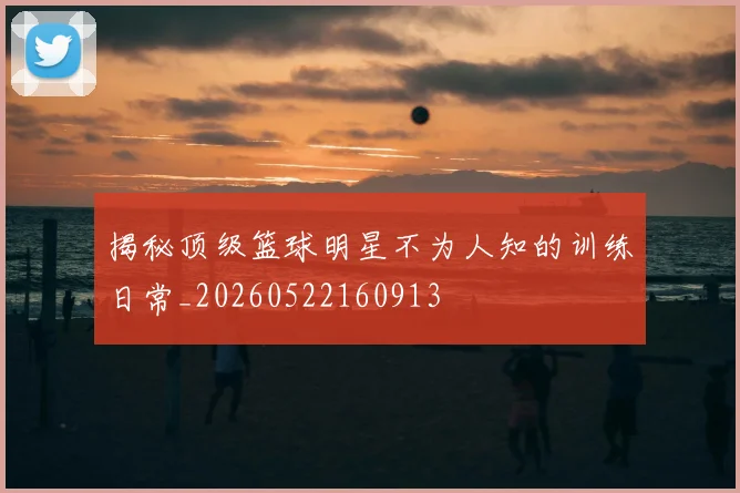 揭秘顶级篮球明星不为人知的训练日常_20260522160913