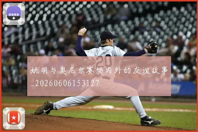 姚明与奥尼尔赛场内外的友谊故事_20260606153127