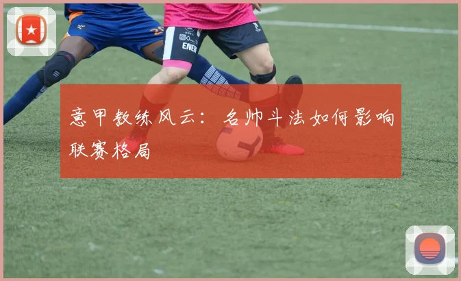 意甲教练风云：名帅斗法如何影响联赛格局