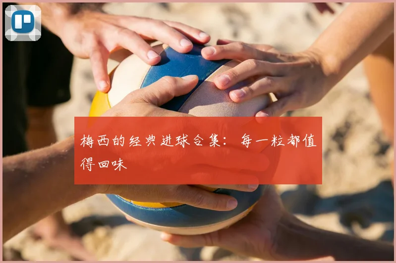 梅西的经典进球合集：每一粒都值得回味