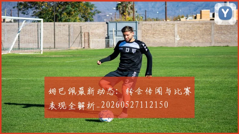 姆巴佩最新动态:转会传闻与比赛表现全解析_20260527112150
