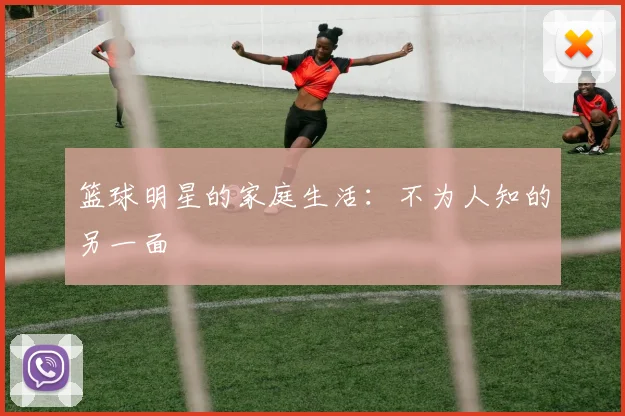 篮球明星的家庭生活：不为人知的另一面