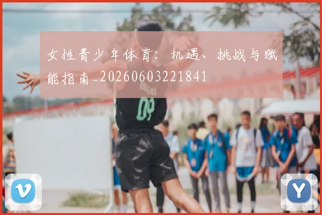 女性青少年体育:机遇、挑战与赋能指南_20260603221841