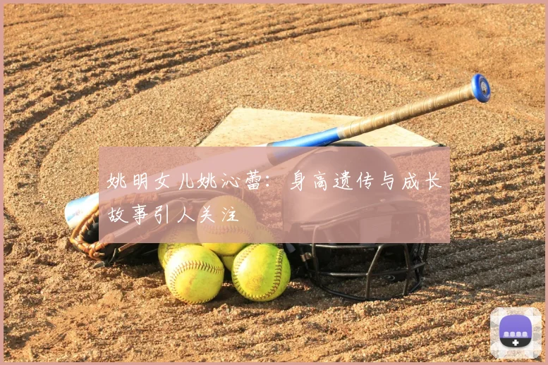 姚明女儿姚沁蕾：身高遗传与成长故事引人关注