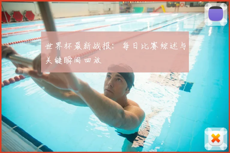 世界杯最新战报：每日比赛综述与关键瞬间回放