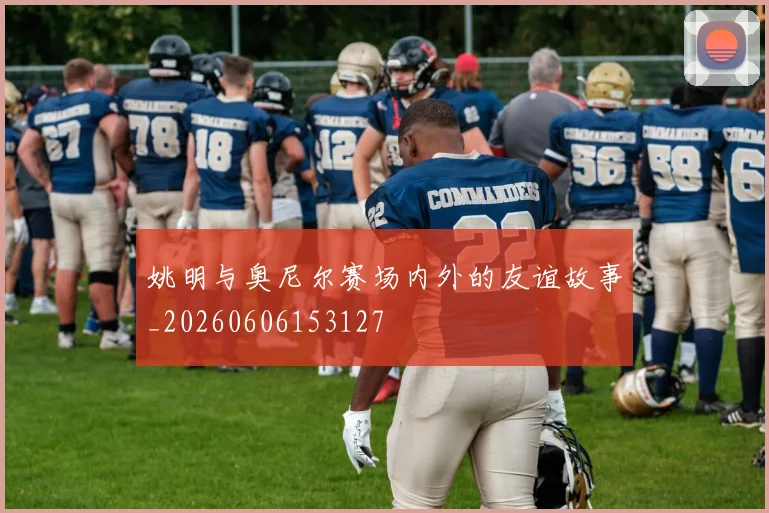 姚明与奥尼尔赛场内外的友谊故事_20260606153127
