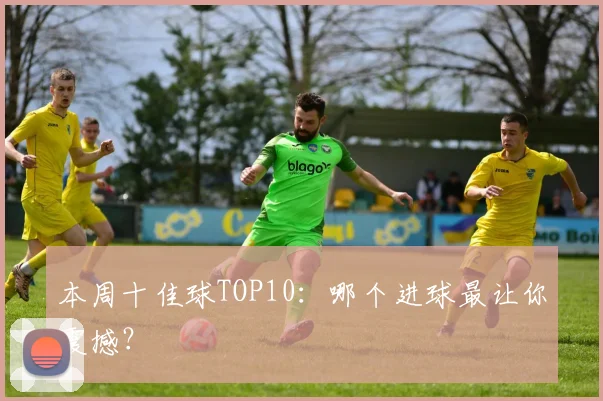 本周十佳球TOP10：哪个进球最让你震撼？