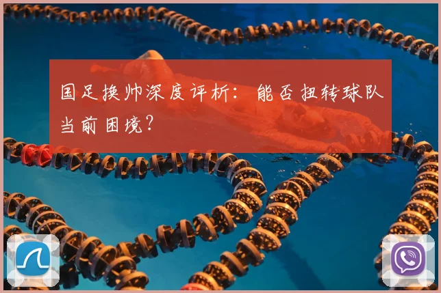 国足换帅深度评析:能否扭转球队当前困境?