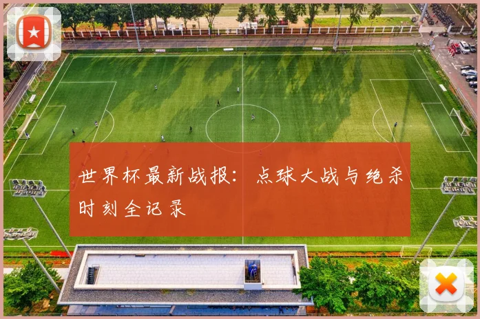 世界杯最新战报：点球大战与绝杀时刻全记录