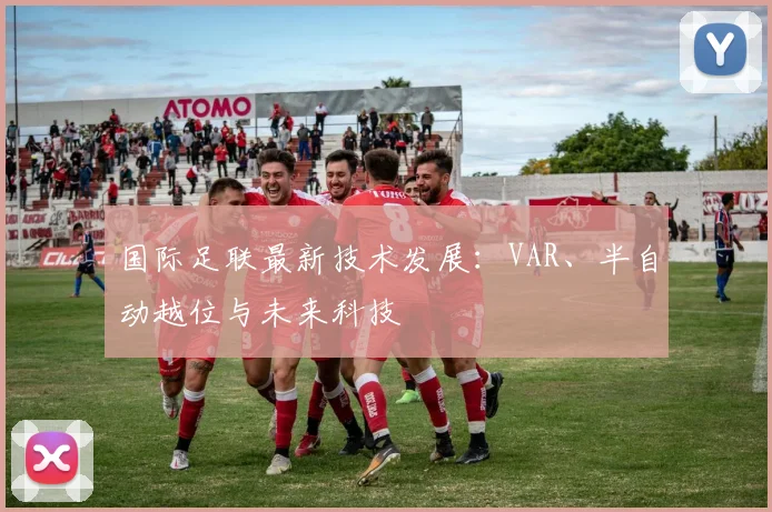 国际足联最新技术发展：VAR、半自动越位与未来科技