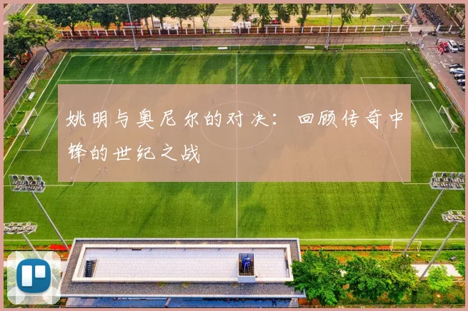 姚明与奥尼尔的对决:回顾传奇中锋的世纪之战