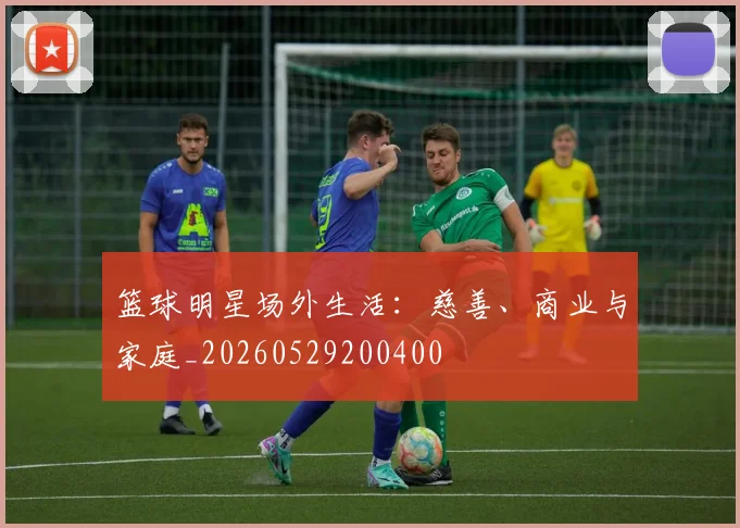 篮球明星场外生活：慈善、商业与家庭_20260529200400