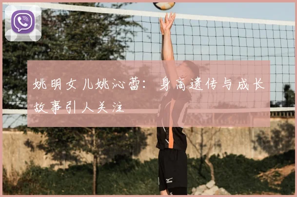 姚明女儿姚沁蕾:身高遗传与成长故事引人关注