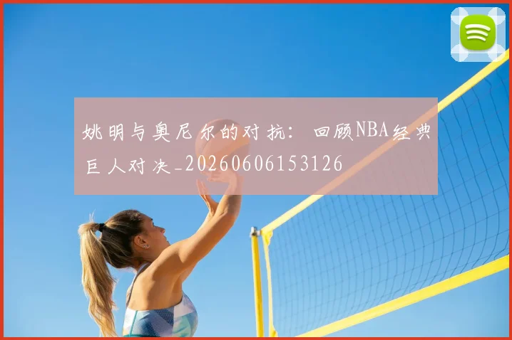 姚明与奥尼尔的对抗：回顾NBA经典巨人对决_20260606153126