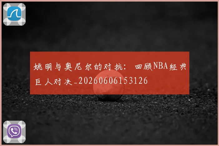 姚明与奥尼尔的对抗：回顾NBA经典巨人对决_20260606153126