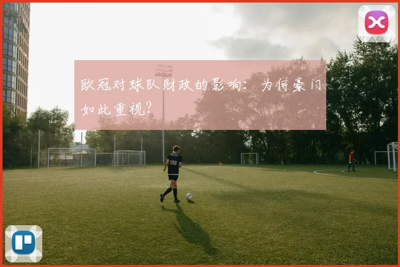 欧冠对球队财政的影响：为何豪门如此重视？