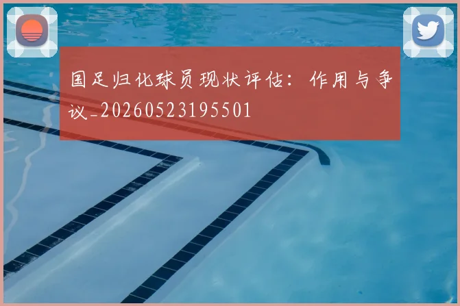 国足归化球员现状评估：作用与争议_20260523195501