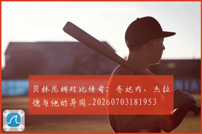 贝林厄姆对比传奇：齐达内、杰拉德与他的异同_20260703181953