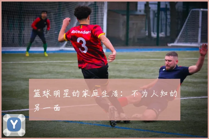 篮球明星的家庭生活：不为人知的另一面