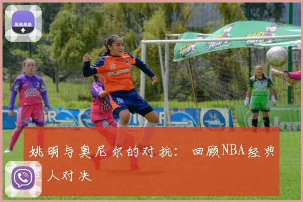 姚明与奥尼尔的对抗:回顾NBA经典巨人对决