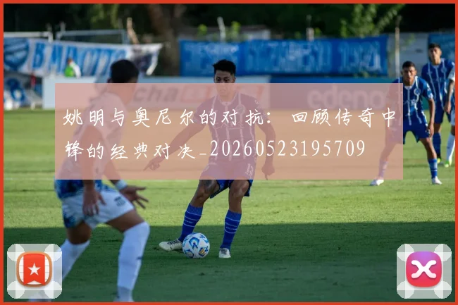 姚明与奥尼尔的对抗：回顾传奇中锋的经典对决_20260523195709