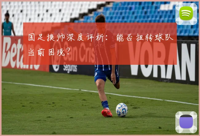 国足换帅深度评析：能否扭转球队当前困境？