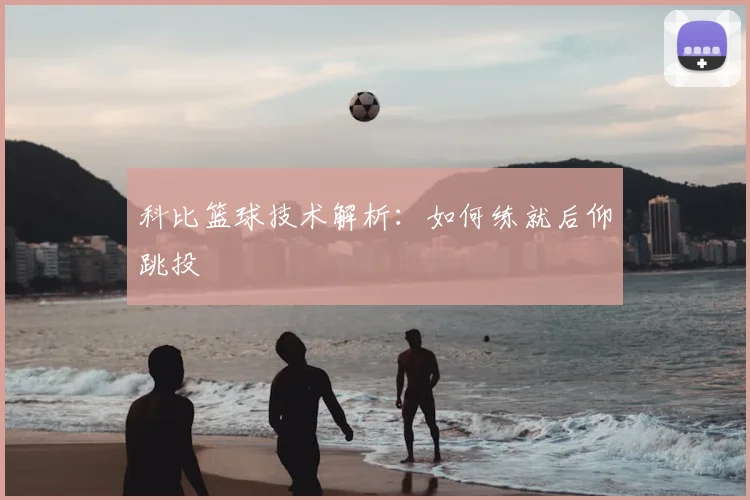 科比篮球技术解析:如何练就后仰跳投